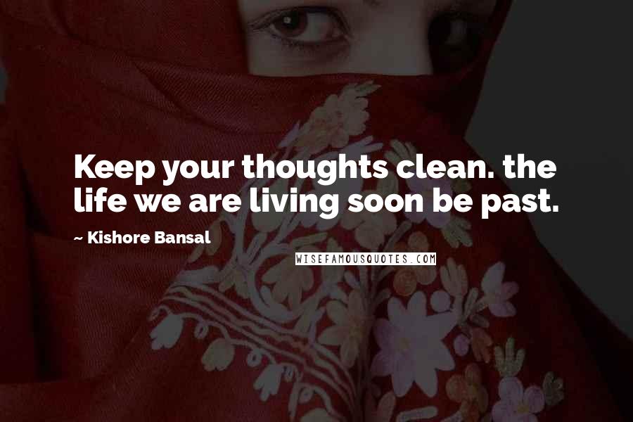 Kishore Bansal Quotes: Keep your thoughts clean. the life we are living soon be past.