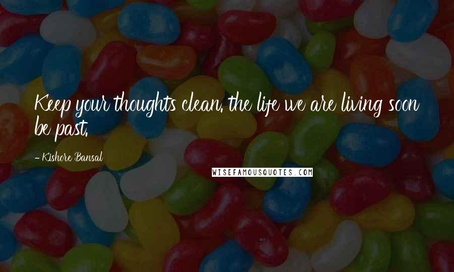 Kishore Bansal Quotes: Keep your thoughts clean. the life we are living soon be past.