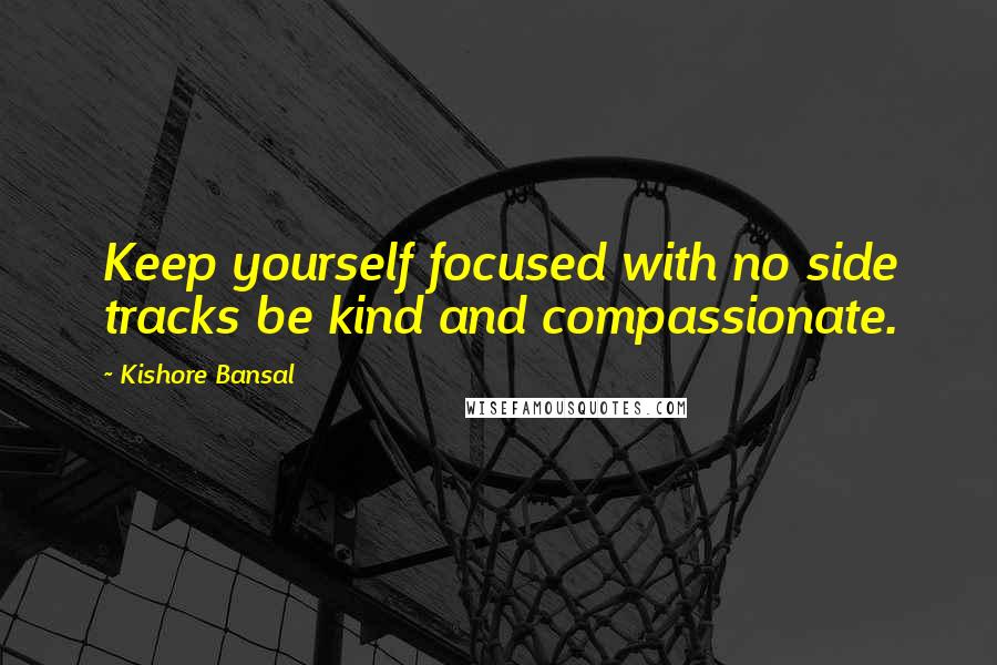 Kishore Bansal Quotes: Keep yourself focused with no side tracks be kind and compassionate.