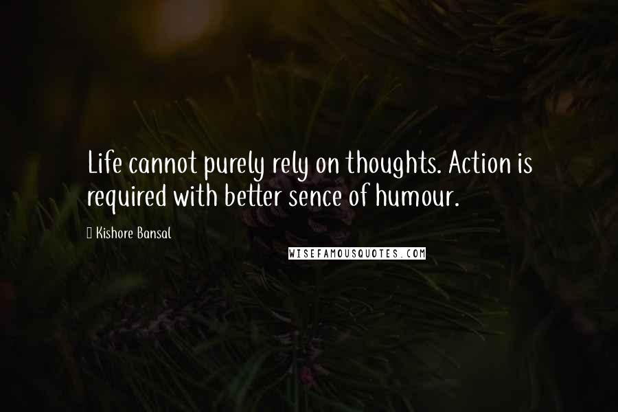 Kishore Bansal Quotes: Life cannot purely rely on thoughts. Action is required with better sence of humour.