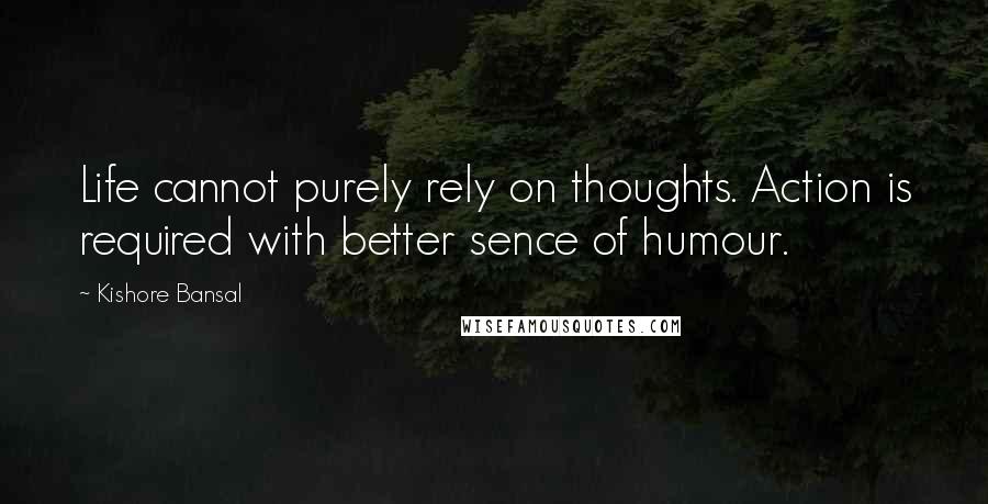 Kishore Bansal Quotes: Life cannot purely rely on thoughts. Action is required with better sence of humour.