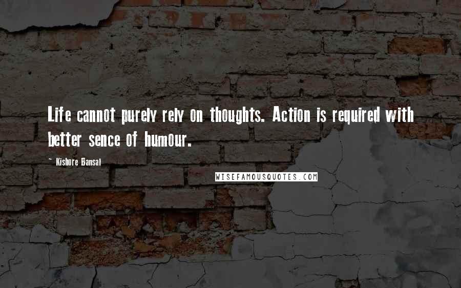 Kishore Bansal Quotes: Life cannot purely rely on thoughts. Action is required with better sence of humour.