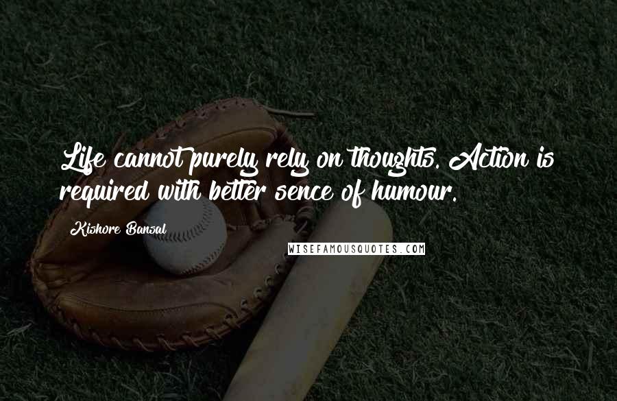 Kishore Bansal Quotes: Life cannot purely rely on thoughts. Action is required with better sence of humour.