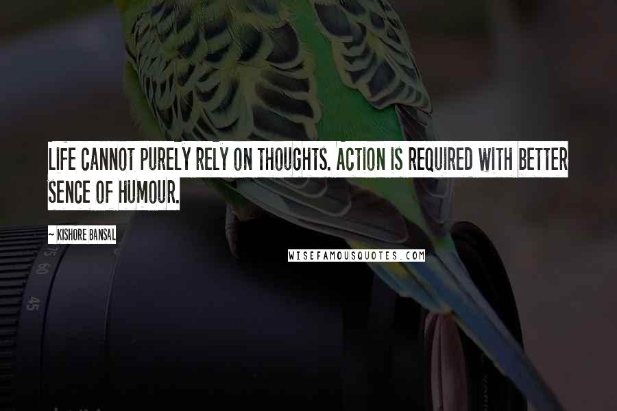 Kishore Bansal Quotes: Life cannot purely rely on thoughts. Action is required with better sence of humour.