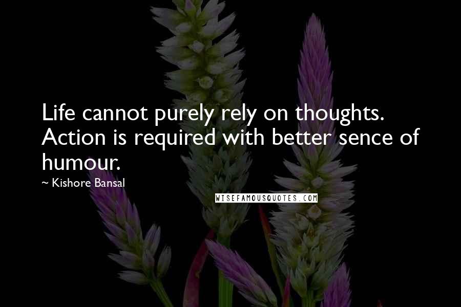 Kishore Bansal Quotes: Life cannot purely rely on thoughts. Action is required with better sence of humour.