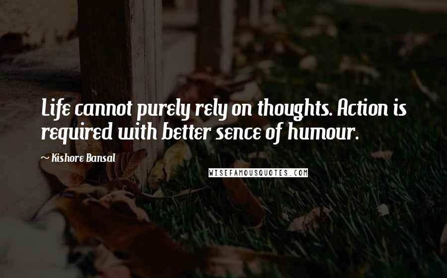 Kishore Bansal Quotes: Life cannot purely rely on thoughts. Action is required with better sence of humour.