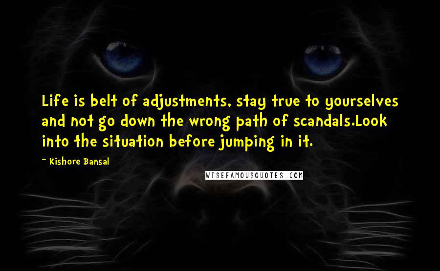 Kishore Bansal Quotes: Life is belt of adjustments, stay true to yourselves and not go down the wrong path of scandals.Look into the situation before jumping in it.
