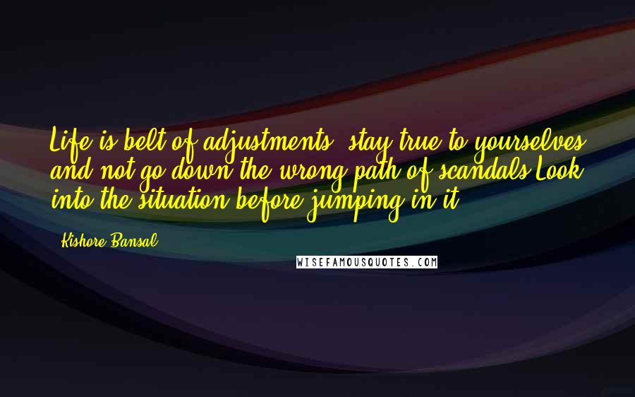 Kishore Bansal Quotes: Life is belt of adjustments, stay true to yourselves and not go down the wrong path of scandals.Look into the situation before jumping in it.