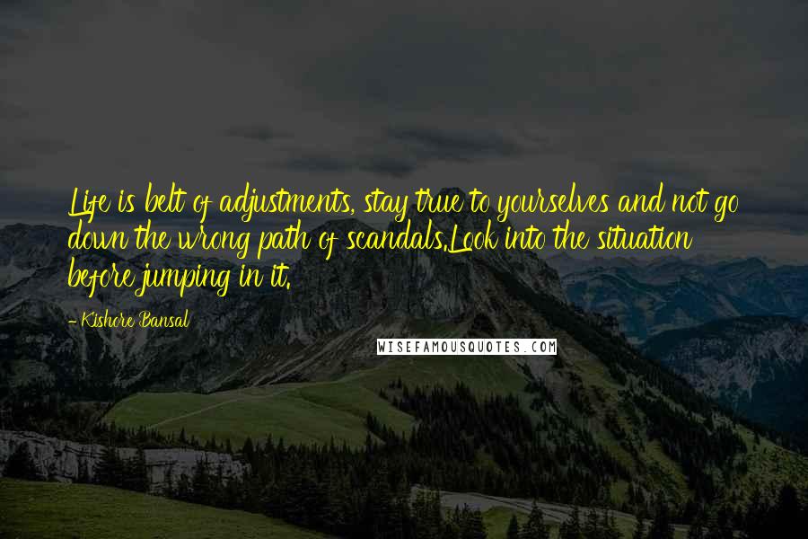 Kishore Bansal Quotes: Life is belt of adjustments, stay true to yourselves and not go down the wrong path of scandals.Look into the situation before jumping in it.