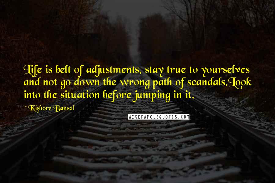 Kishore Bansal Quotes: Life is belt of adjustments, stay true to yourselves and not go down the wrong path of scandals.Look into the situation before jumping in it.
