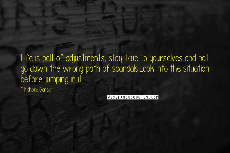 Kishore Bansal Quotes: Life is belt of adjustments, stay true to yourselves and not go down the wrong path of scandals.Look into the situation before jumping in it.