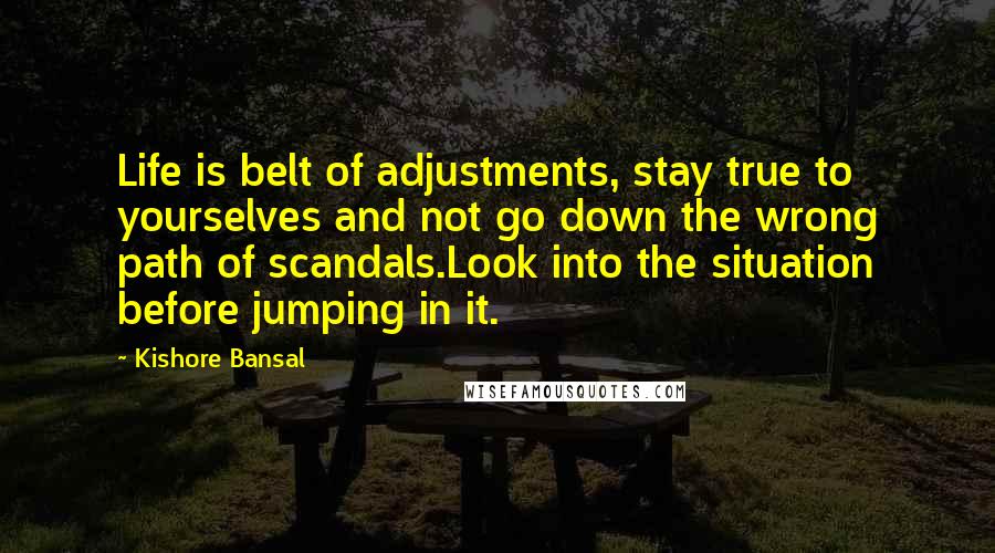 Kishore Bansal Quotes: Life is belt of adjustments, stay true to yourselves and not go down the wrong path of scandals.Look into the situation before jumping in it.
