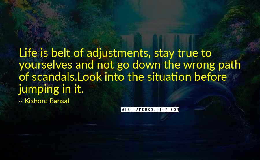Kishore Bansal Quotes: Life is belt of adjustments, stay true to yourselves and not go down the wrong path of scandals.Look into the situation before jumping in it.