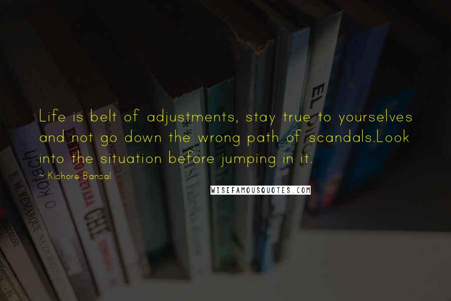 Kishore Bansal Quotes: Life is belt of adjustments, stay true to yourselves and not go down the wrong path of scandals.Look into the situation before jumping in it.