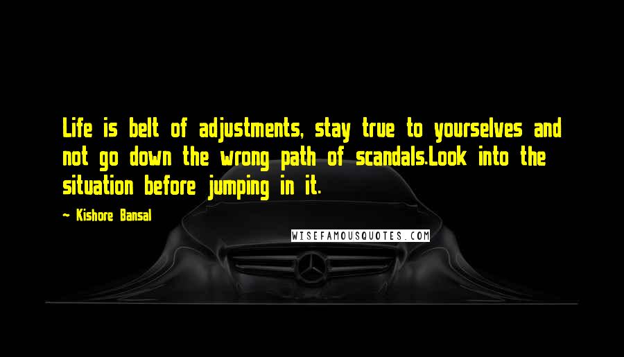 Kishore Bansal Quotes: Life is belt of adjustments, stay true to yourselves and not go down the wrong path of scandals.Look into the situation before jumping in it.