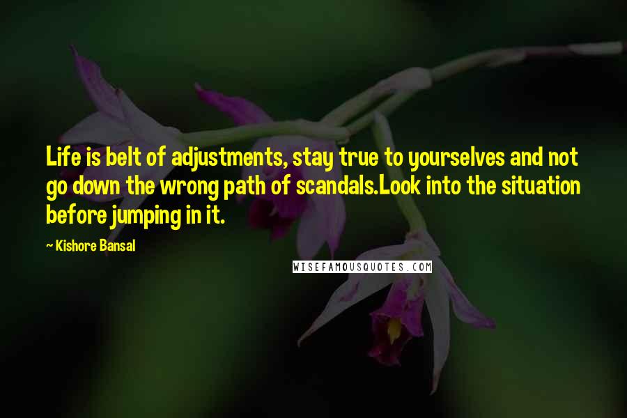 Kishore Bansal Quotes: Life is belt of adjustments, stay true to yourselves and not go down the wrong path of scandals.Look into the situation before jumping in it.