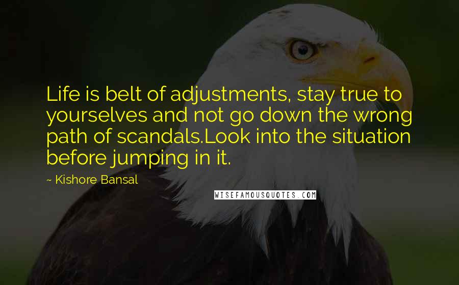 Kishore Bansal Quotes: Life is belt of adjustments, stay true to yourselves and not go down the wrong path of scandals.Look into the situation before jumping in it.