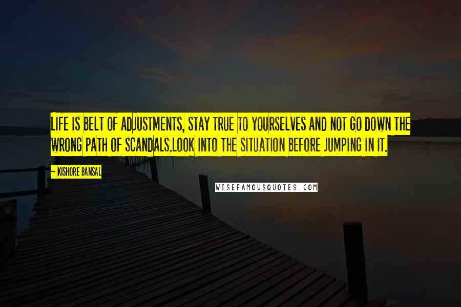 Kishore Bansal Quotes: Life is belt of adjustments, stay true to yourselves and not go down the wrong path of scandals.Look into the situation before jumping in it.