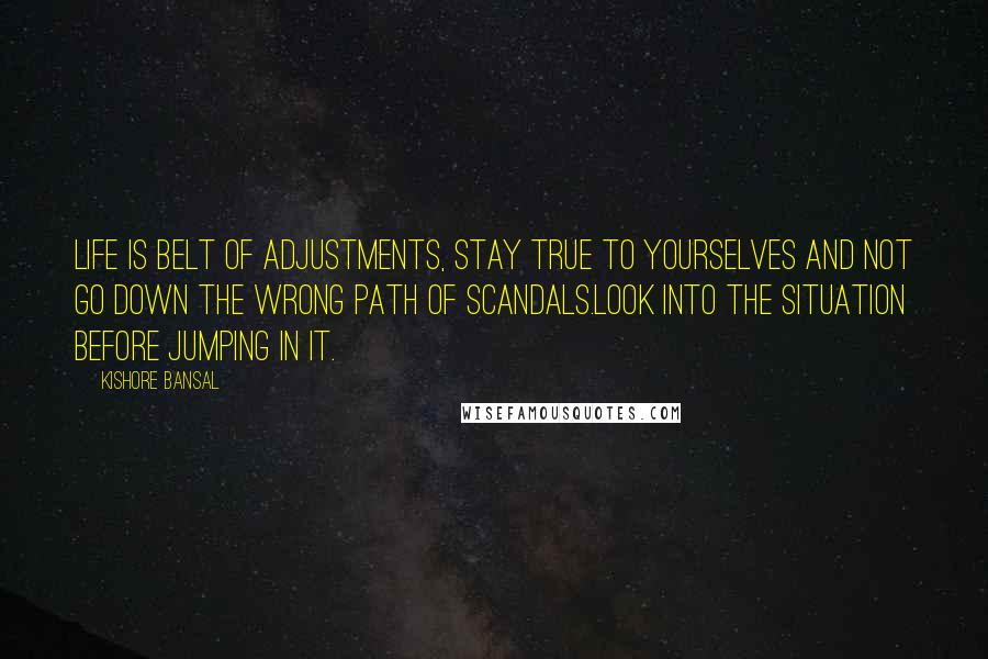 Kishore Bansal Quotes: Life is belt of adjustments, stay true to yourselves and not go down the wrong path of scandals.Look into the situation before jumping in it.