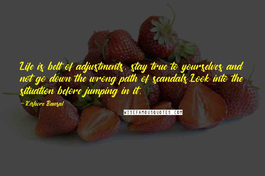 Kishore Bansal Quotes: Life is belt of adjustments, stay true to yourselves and not go down the wrong path of scandals.Look into the situation before jumping in it.