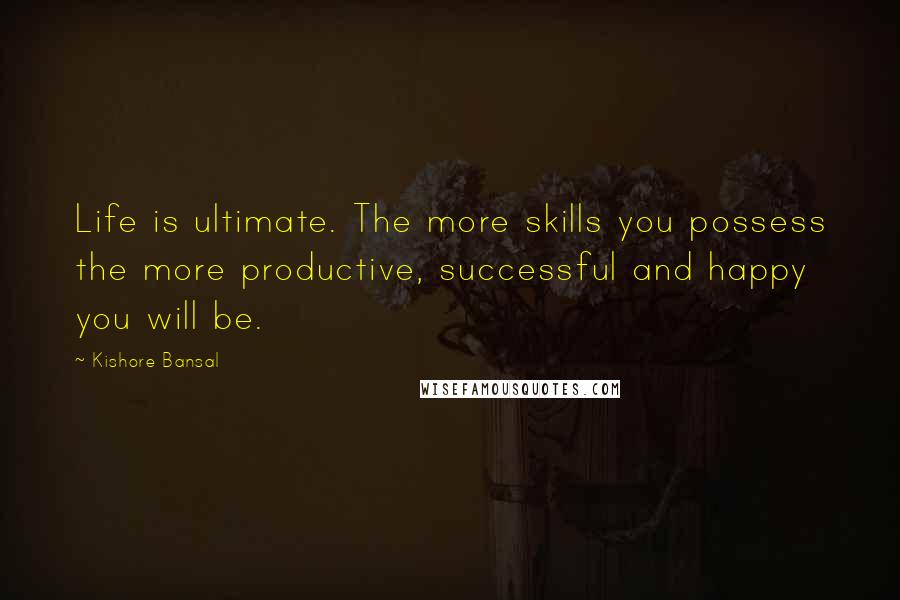 Kishore Bansal Quotes: Life is ultimate. The more skills you possess the more productive, successful and happy you will be.