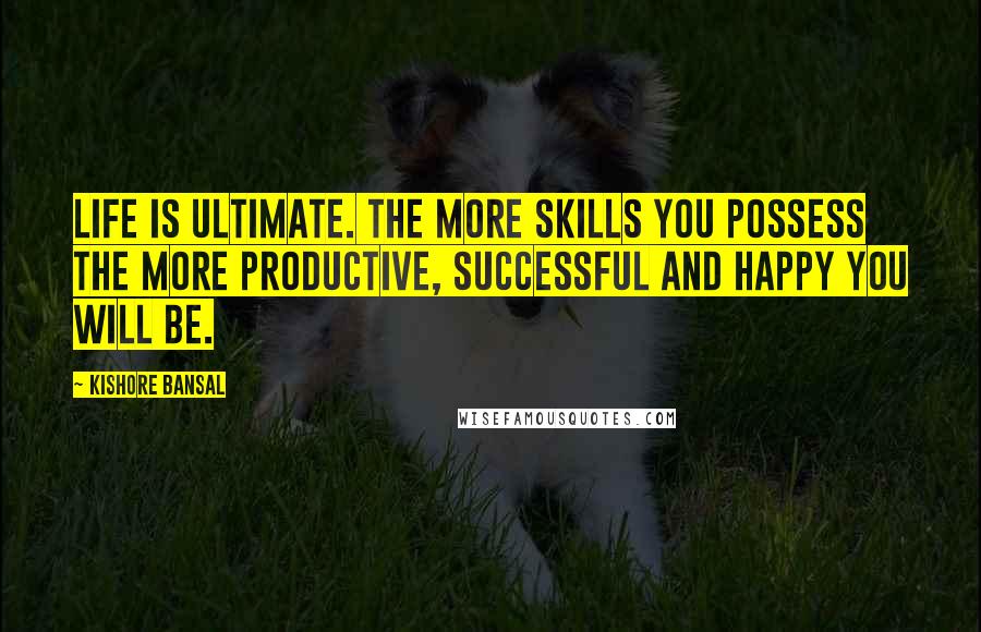 Kishore Bansal Quotes: Life is ultimate. The more skills you possess the more productive, successful and happy you will be.