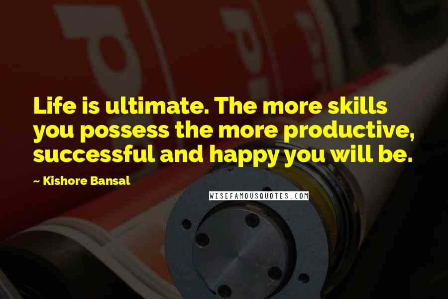 Kishore Bansal Quotes: Life is ultimate. The more skills you possess the more productive, successful and happy you will be.