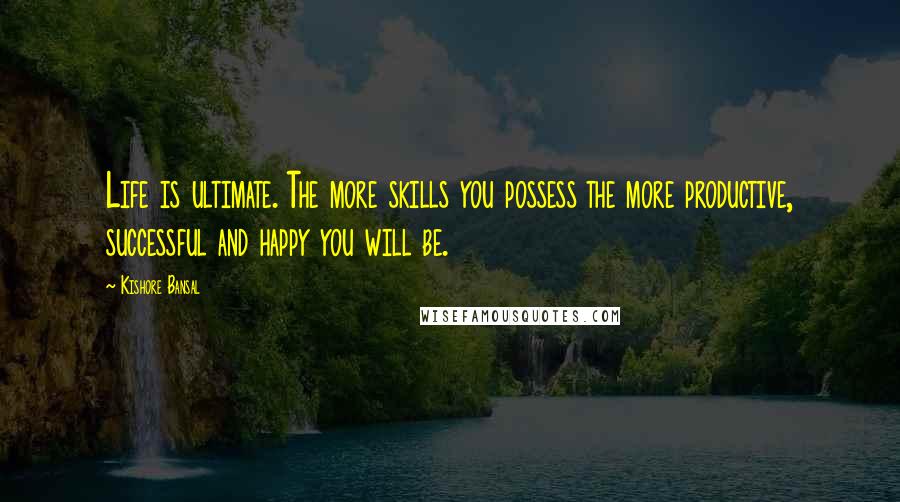 Kishore Bansal Quotes: Life is ultimate. The more skills you possess the more productive, successful and happy you will be.