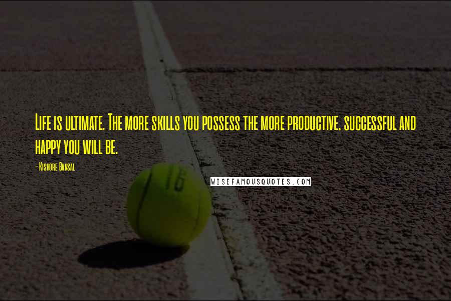 Kishore Bansal Quotes: Life is ultimate. The more skills you possess the more productive, successful and happy you will be.