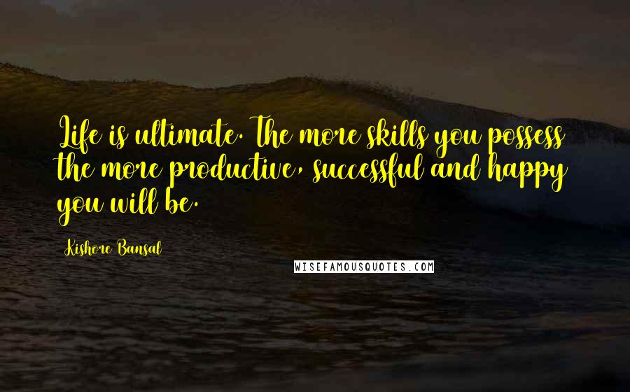 Kishore Bansal Quotes: Life is ultimate. The more skills you possess the more productive, successful and happy you will be.