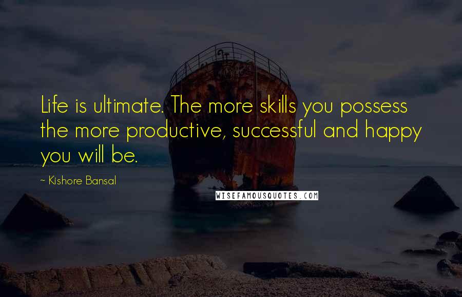 Kishore Bansal Quotes: Life is ultimate. The more skills you possess the more productive, successful and happy you will be.