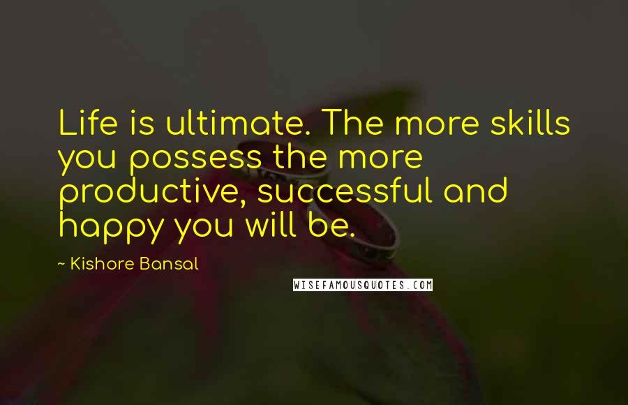 Kishore Bansal Quotes: Life is ultimate. The more skills you possess the more productive, successful and happy you will be.