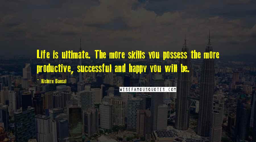 Kishore Bansal Quotes: Life is ultimate. The more skills you possess the more productive, successful and happy you will be.