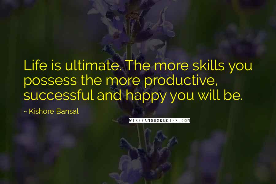 Kishore Bansal Quotes: Life is ultimate. The more skills you possess the more productive, successful and happy you will be.