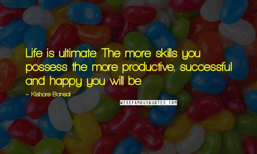 Kishore Bansal Quotes: Life is ultimate. The more skills you possess the more productive, successful and happy you will be.