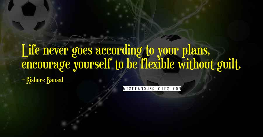 Kishore Bansal Quotes: Life never goes according to your plans, encourage yourself to be flexible without guilt.