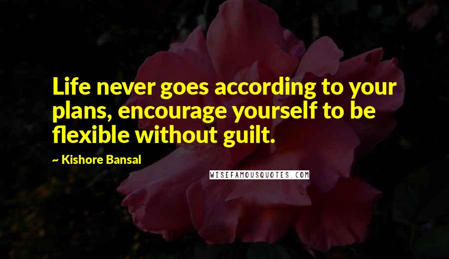 Kishore Bansal Quotes: Life never goes according to your plans, encourage yourself to be flexible without guilt.