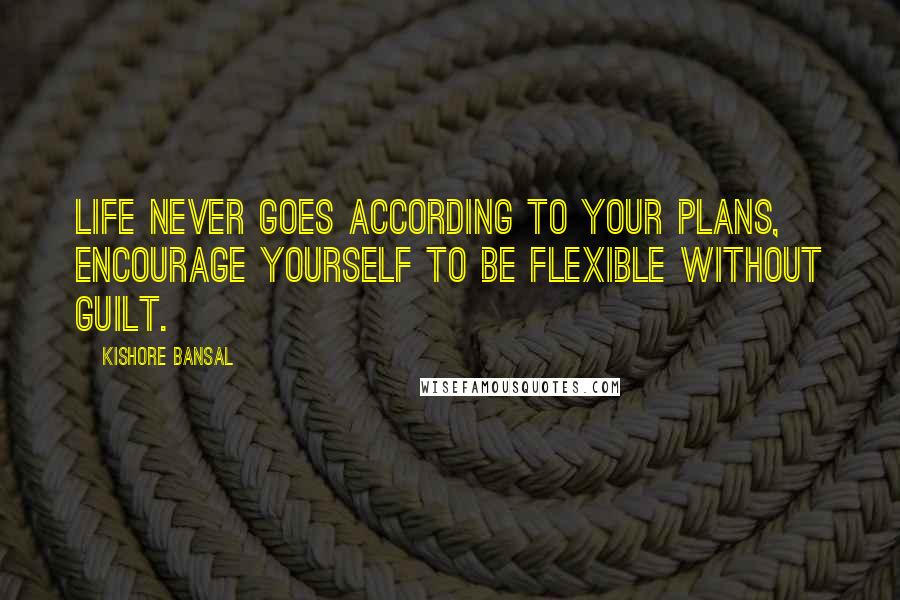 Kishore Bansal Quotes: Life never goes according to your plans, encourage yourself to be flexible without guilt.