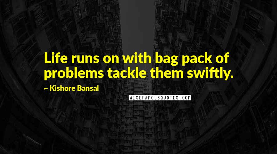 Kishore Bansal Quotes: Life runs on with bag pack of problems tackle them swiftly.