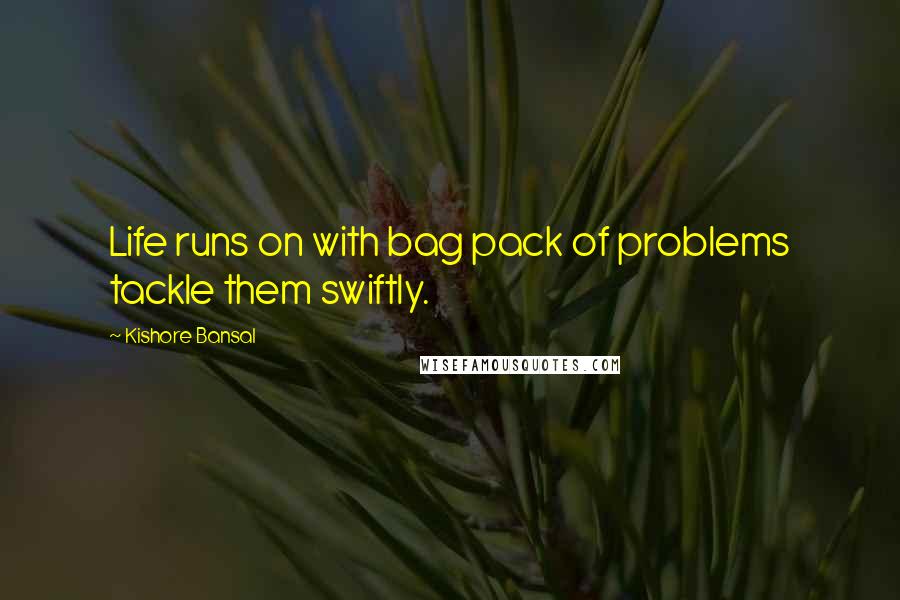 Kishore Bansal Quotes: Life runs on with bag pack of problems tackle them swiftly.