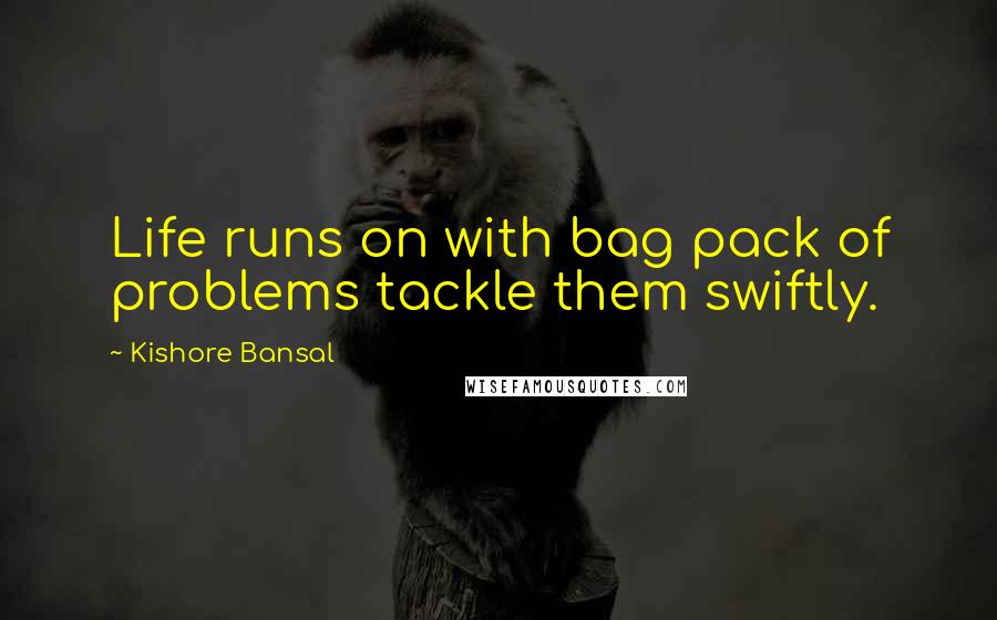 Kishore Bansal Quotes: Life runs on with bag pack of problems tackle them swiftly.