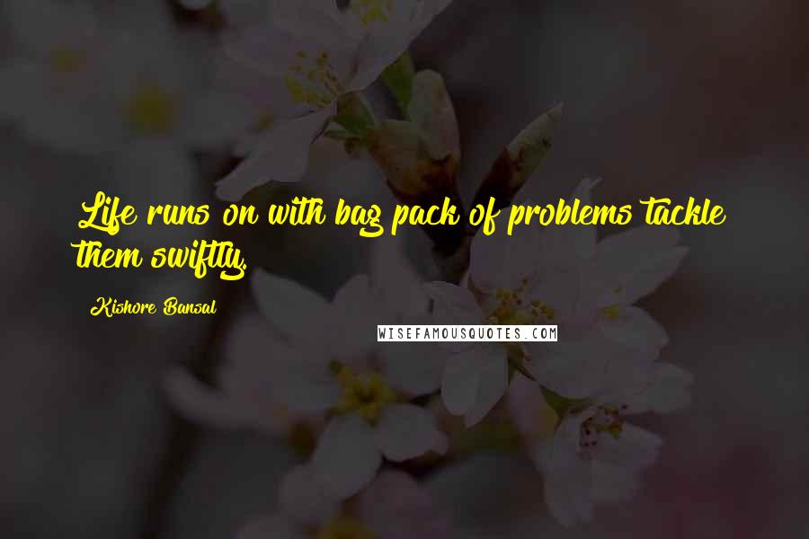 Kishore Bansal Quotes: Life runs on with bag pack of problems tackle them swiftly.