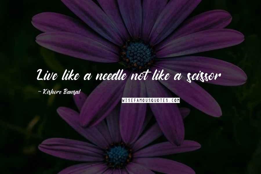 Kishore Bansal Quotes: Live like a needle not like a scissor