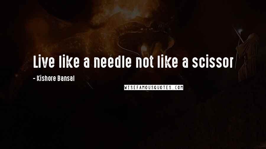 Kishore Bansal Quotes: Live like a needle not like a scissor