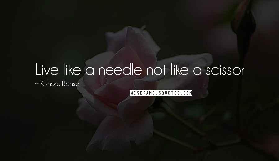 Kishore Bansal Quotes: Live like a needle not like a scissor