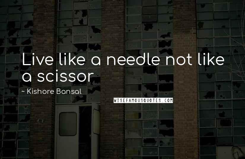 Kishore Bansal Quotes: Live like a needle not like a scissor