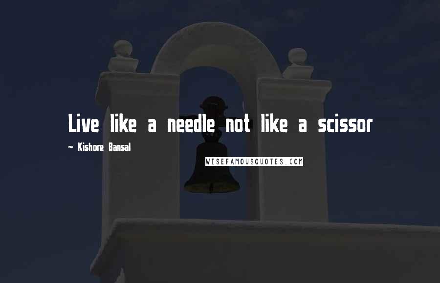 Kishore Bansal Quotes: Live like a needle not like a scissor