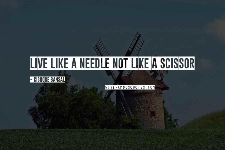 Kishore Bansal Quotes: Live like a needle not like a scissor