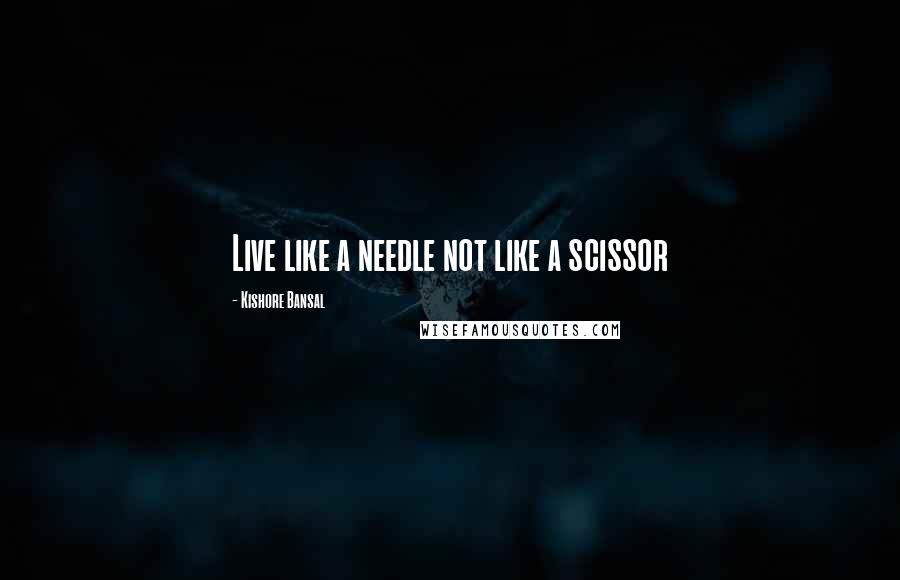 Kishore Bansal Quotes: Live like a needle not like a scissor