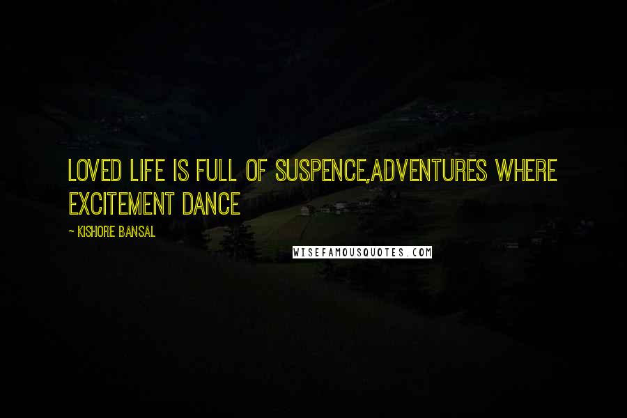 Kishore Bansal Quotes: Loved life is full of suspence,adventures where excitement dance
